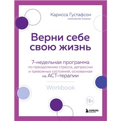 Эксмо Карисса Густафсон "Верни себе свою жизнь. 7-недельная программа по преодолению стресса, депрессии и тревожных состояний, основанная на АСТ-терапии"