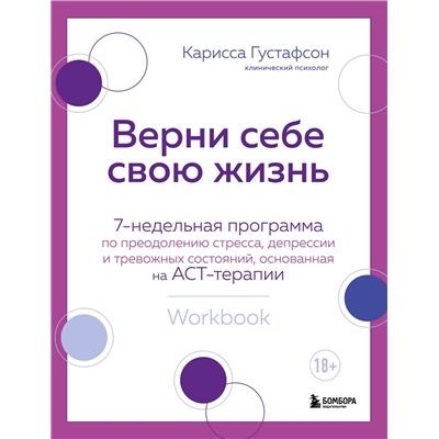Эксмо Карисса Густафсон "Верни себе свою жизнь. 7-недельная программа по преодолению стресса, депрессии и тревожных состояний, основанная на АСТ-терапии"