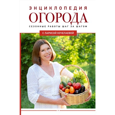 АСТ Лариса Кочелаева "Энциклопедия огорода с Ларисой Кочелаевой. Сезонные работы шаг за шагом"