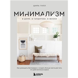 Эксмо Шира Гилл "Минимализм в доме, в гардеробе, в жизни. Как уменьшить беспорядок и создать больше места для того, что действительно важно"