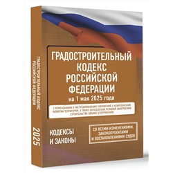 АСТ . "Градостроительный кодекс Российской Федерации на 1 мая 2025 года. Со всеми изменениями, законопроектами и постановлениями судов"