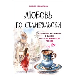 Эксмо Эсмира Исмаилова "Любовь по-стамбульски. Сердечные авантюры в самом гастрономическом городе"