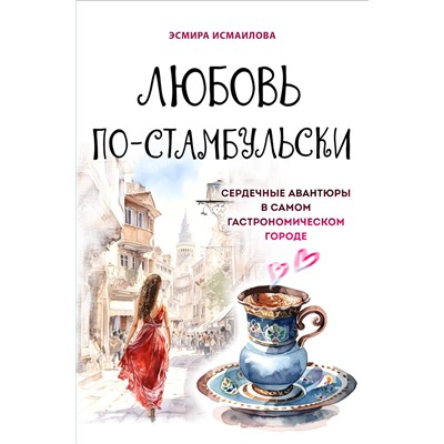 Эксмо Эсмира Исмаилова "Любовь по-стамбульски. Сердечные авантюры в самом гастрономическом городе"