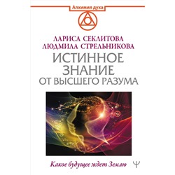 АСТ Людмила Стрельникова, Лариса Секлитова "Истинное Знание от Высшего разума. Какое будущее ждет Землю"