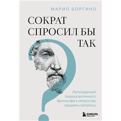 Эксмо Марио Боргино "Сократ спросил бы так. Легендарный подход античного философа к искусству задавать вопросы"