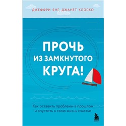 Эксмо Джеффри Янг, Джанет Клоско "Прочь из замкнутого круга! Как оставить проблемы в прошлом и впустить в свою жизнь счастье"