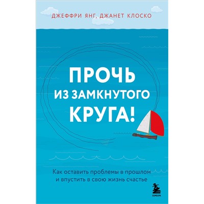 Эксмо Джеффри Янг, Джанет Клоско "Прочь из замкнутого круга! Как оставить проблемы в прошлом и впустить в свою жизнь счастье"