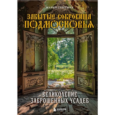Эксмо Мария Серегина "Забытые сокровища Подмосковья. Великолепие заброшенных усадеб"