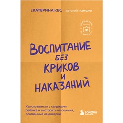 Эксмо Екатерина Кес "Воспитание без криков и наказаний. Как справиться с истериками и капризами ребенка и выстроить отношения, основанные на доверии и любви"