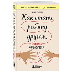 Эксмо Марина Солотова "Как стать ребенку другом, оставаясь его родителем"