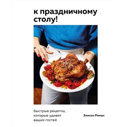 Эксмо Элисон Роман "К праздничному столу! Быстрые рецепты, которые удивят ваших гостей"