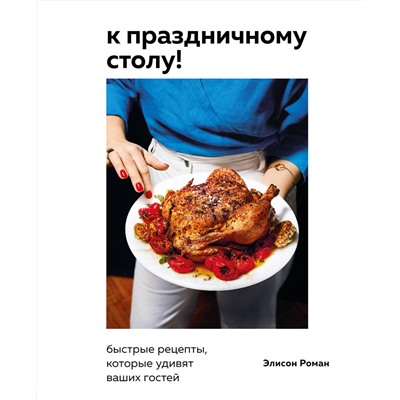 Эксмо Элисон Роман "К праздничному столу! Быстрые рецепты, которые удивят ваших гостей"