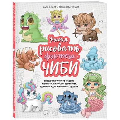 Эксмо Сара Э. Уайт "Учимся рисовать фэнтези-чиби. 30 пошаговых уроков по созданию очаровательных русалок, дракончиков, единорогов и других магических существ"
