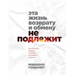 Эксмо Маршалл Голдсмит "Эта жизнь возврату и обмену не подлежит. Как построить будущее, о котором не придется сожалеть"