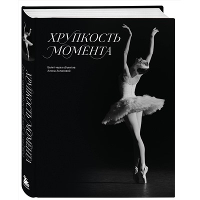 Эксмо Алиса Асланова "Хрупкость момента. Балет через объектив Алисы Аслановой"