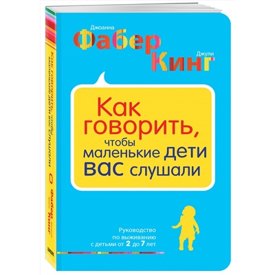 Эксмо Джоанна Фабер, Джули Кинг "Как говорить, чтобы маленькие дети вас слушали. Руководство по выживанию с детьми от 2 до 7 лет"