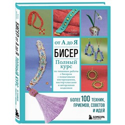 Эксмо Анна Зайцева "БИСЕР от А до Я. Полный курс по техникам работы с бисером с пошаговыми инструкциями, мастер-классами и авторскими моделями. Более 100 техник, приемов, советов и идей"