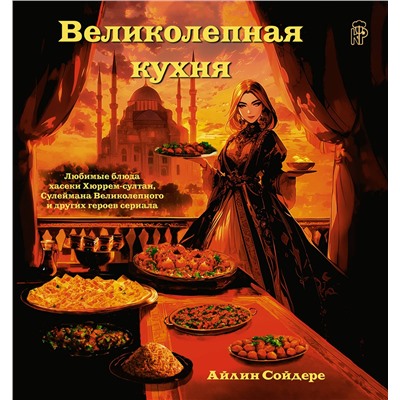 АСТ Айлин Сойдере "Великолепная кухня. Любимые блюда хасеки Хюррем-султан, Сулеймана Великолепного и других героев сериала"