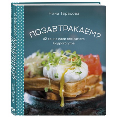 Эксмо Нина Тарасова "Позавтракаем? 62 яркие идеи для самого бодрого утра"