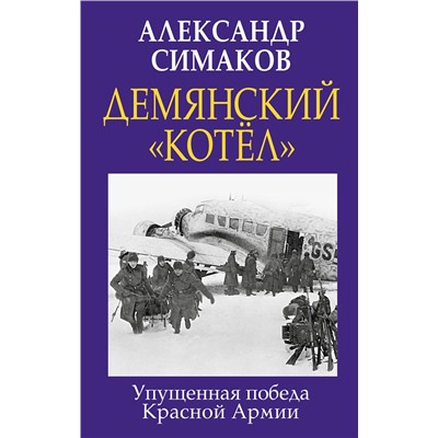 Эксмо Александр Симаков "Демянский «котел». Упущенная победа Красной Армии"
