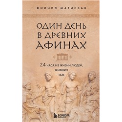 Эксмо Филипп Матисзак "Один день в Древних Афинах. 24 часа из жизни людей, живших там"