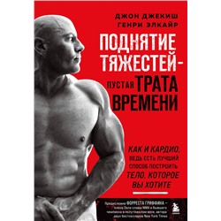 Эксмо Джон Джекиш, Генри Элкайр "Поднятие тяжестей - пустая трата времени. Как и кардио, ведь есть лучший способ построить тело, которое вы хотите"