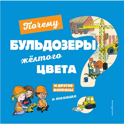 Эксмо Кеси-Лепти Э. "Почему бульдозеры желтого цвета? И другие вопросы о технике"
