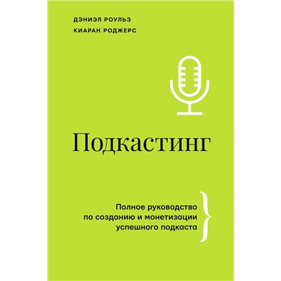АСТ Дэниэл Роульз, Киаран Роджерс "Подкастинг. Полное руководство по созданию и монетизации успешного подкаста"