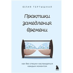 Эксмо Юлия Тертышная "Практики замедления времени. Как без спешки наслаждаться каждым моментом"