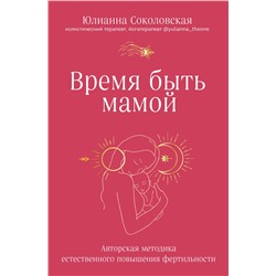 Эксмо Юлианна Соколовская "Время быть мамой. Авторская методика естественного повышения фертильности"