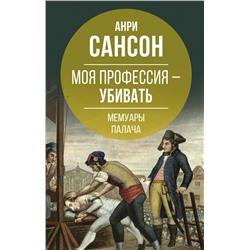 Эксмо Анри Сансон "Моя профессия – убивать. Мемуары палача"