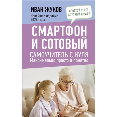 АСТ Иван Жуков "Смартфон и сотовый. Самоучитель с нуля. Максимально просто и понятно. Новейшее издание 2024 года"