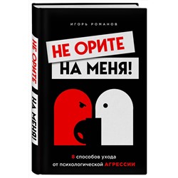 Эксмо Игорь Романов "Не орите на меня! 8 способов ухода от психологической агрессии"