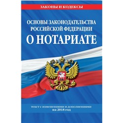Основы законодательства Российской Федерации о нотариате. Текст с изменениями и дополнениями на 2018 год