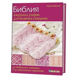 Библия ажурных узоров для вязания спицами: 35 воздушных мотивов и 13 изысканных проектов